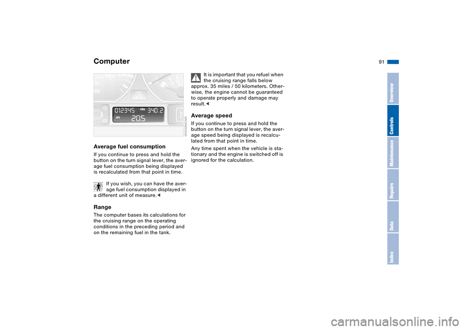BMW 325CI CONVERTIBLE 2004 E46 Owners Manual 91
Average fuel consumptionIf you continue to press and hold the 
button on the turn signal lever, the aver-
age fuel consumption being displayed 
is recalculated from that point in time.
If you wish,