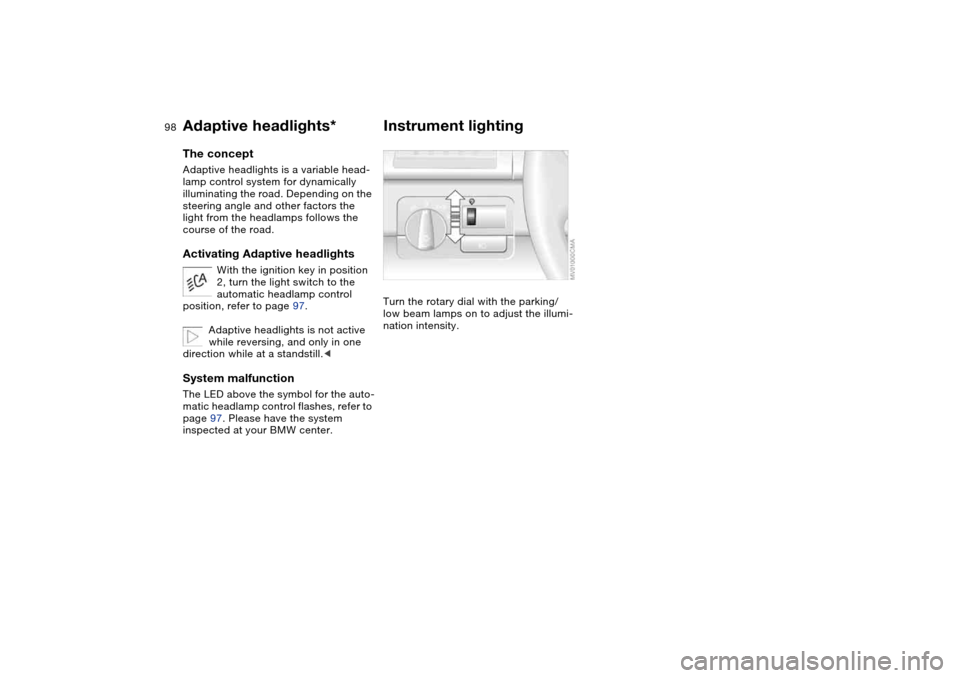 BMW 330CI CONVERTIBLE 2004 E46 Owners Manual 98
Adaptive headlights*The conceptAdaptive headlights is a variable head-
lamp control system for dynamically
illuminating the road. Depending on the
steering angle and other factors the
light from BMW 330CI CONVERTIBLE 2004 E46 Owners Manual 98
Adaptive headlights*The conceptAdaptive headlights is a variable head-
lamp control system for dynamically
illuminating the road. Depending on the
steering angle and other factors the
light from