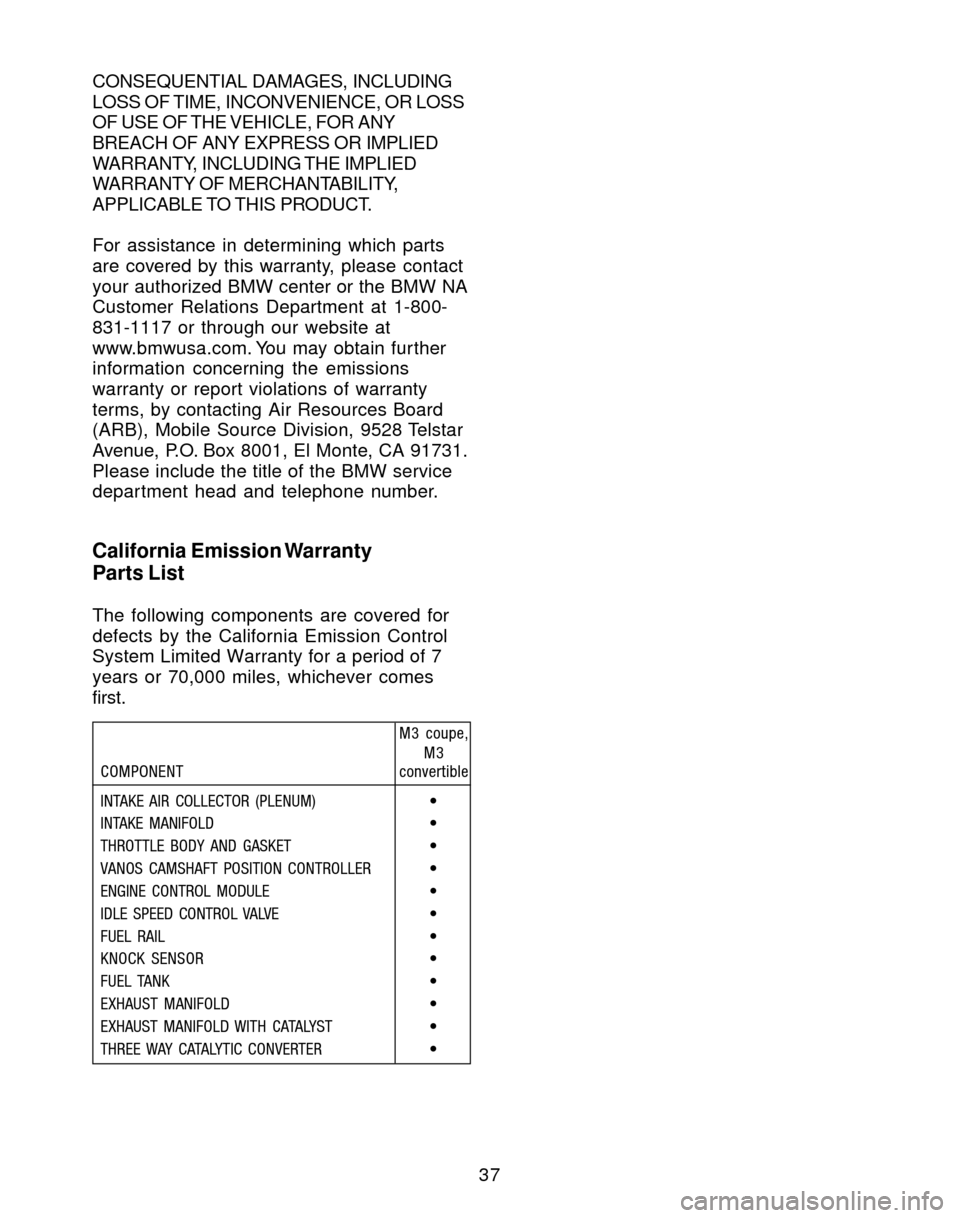 BMW M3 2004 E46 Service and warranty information 37
California Emission Warranty
Parts List
The following components are covered for
defects by the California Emission Control
System Limited Warranty for a period of 7
years or 70,000 miles, whicheve BMW M3 2004 E46 Service and warranty information 37
California Emission Warranty
Parts List
The following components are covered for
defects by the California Emission Control
System Limited Warranty for a period of 7
years or 70,000 miles, whicheve