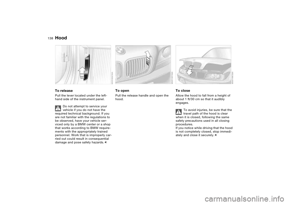 BMW 325CI COUPE 2005 E46 Owners Manual 138In the engine compartment
HoodTo releasePull the lever located under the left-
hand side of the instrument panel.
Do not attempt to service your 
vehicle if you do not have the 
required technical 