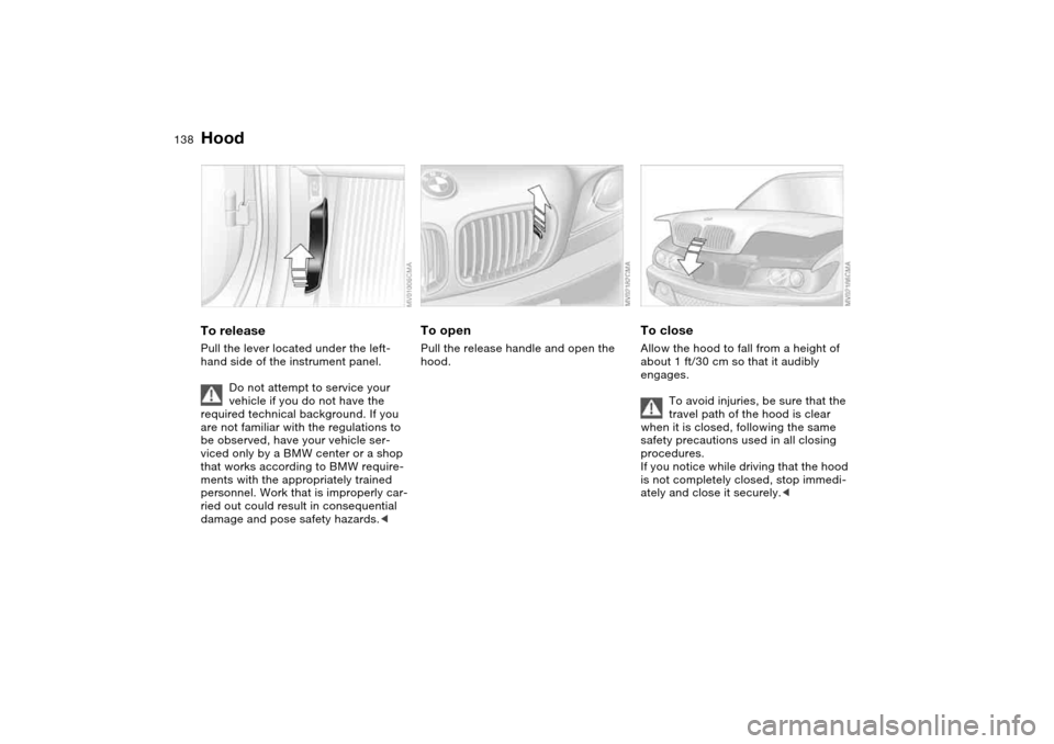 BMW 330CI COUPE 2005 E46 Owners Manual 138In the engine compartment
HoodTo releasePull the lever located under the left-
hand side of the instrument panel.
Do not attempt to service your 
vehicle if you do not have the 
required technical 