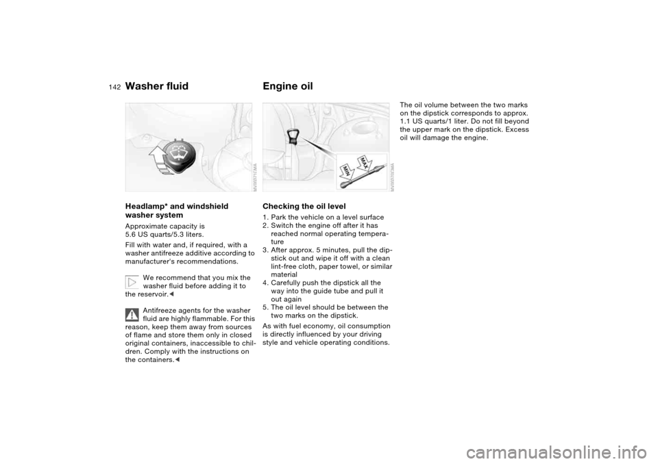 BMW 330CI COUPE 2005 E46 Owners Manual 142
Washer fluidHeadlamp* and windshield 
washer systemApproximate capacity is 
5.6 US quarts/5.3 liters.
Fill with water and, if required, with a 
washer antifreeze additive according to 
manufacture