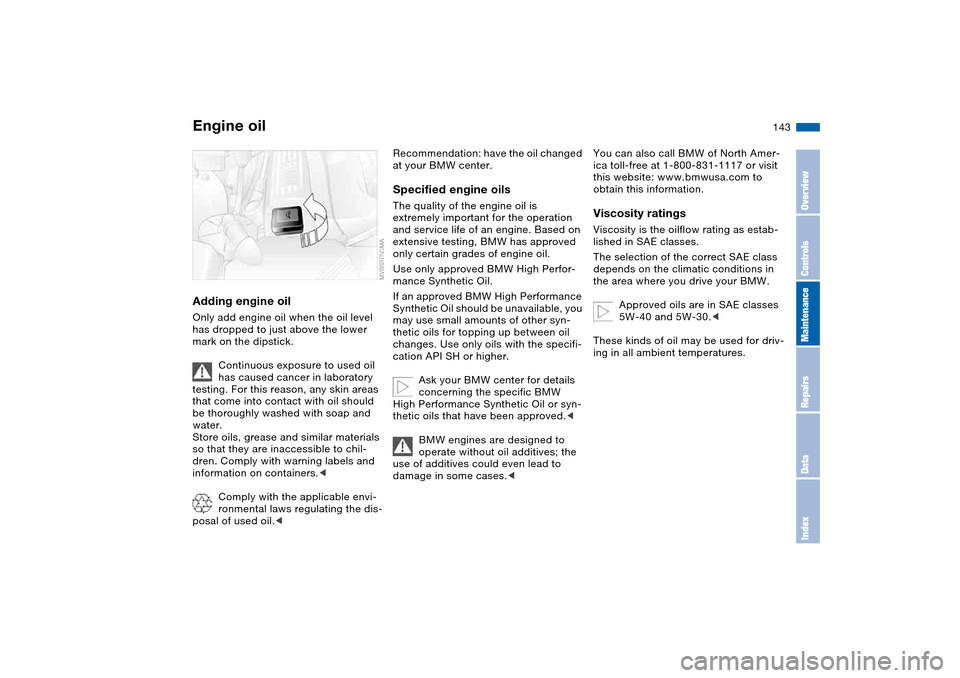 BMW 330CI COUPE 2005 E46 Owners Manual 143
Adding engine oilOnly add engine oil when the oil level 
has dropped to just above the lower 
mark on the dipstick.
Continuous exposure to used oil 
has caused cancer in laboratory 
testing. For t