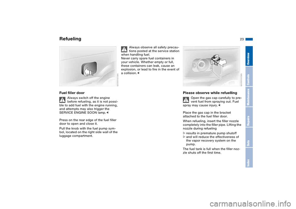 BMW 330CI COUPE 2005 E46 Owners Manual 23
RefuelingFuel filler door
Always switch off the engine 
before refueling, as it is not possi-
ble to add fuel with the engine running, 
and attempts may also trigger the 
SERVICE ENGINE SOON lamp.<