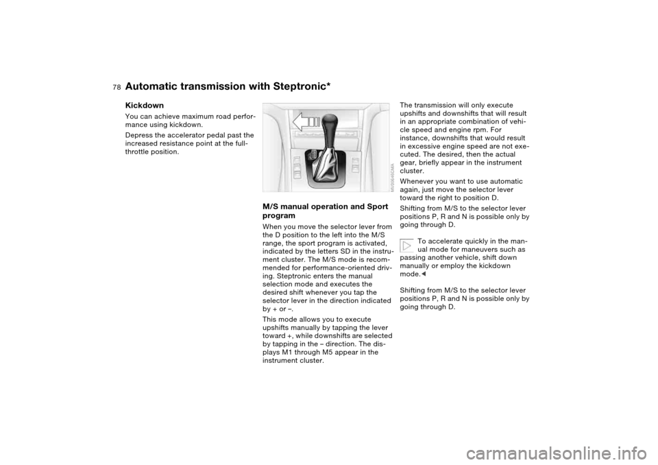 BMW 325CI COUPE 2005 E46 Owners Manual 78
KickdownYou can achieve maximum road perfor-
mance using kickdown.
Depress the accelerator pedal past the 
increased resistance point at the full-
throttle position.
M/S manual operation and Sport 