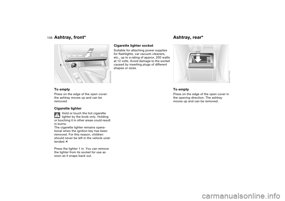 BMW 325XI TOURING 2005 E46 Owners Manual 108
Ashtray, front*To emptyPress on the edge of the open cover: 
the ashtray moves up and can be 
removed.Cigarette lighter
Hold or touch the hot cigarette 
lighter by the knob only. Holding 
or touch