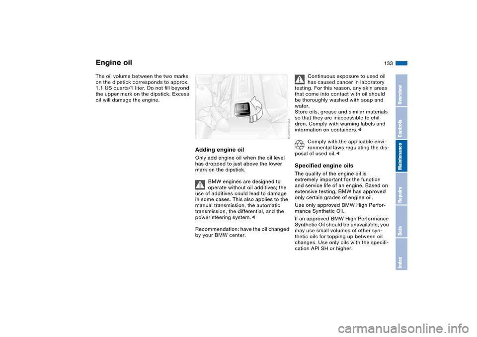 BMW 325I TOURING 2005 E46 Owners Manual 133
The oil volume between the two marks 
on the dipstick corresponds to approx. 
1.1 US quarts/1 liter. Do not fill beyond 
the upper mark on the dipstick. Excess 
oil will damage the engine.
Adding 