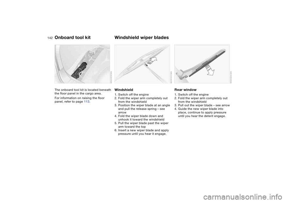 BMW 325XI TOURING 2005 E46 Owners Manual 142Replacement procedures
Onboard tool kitThe onboard tool kit is located beneath 
the floor panel in the cargo area.
For information on raising the floor 
panel, refer to page 113.
Windshield wiper b