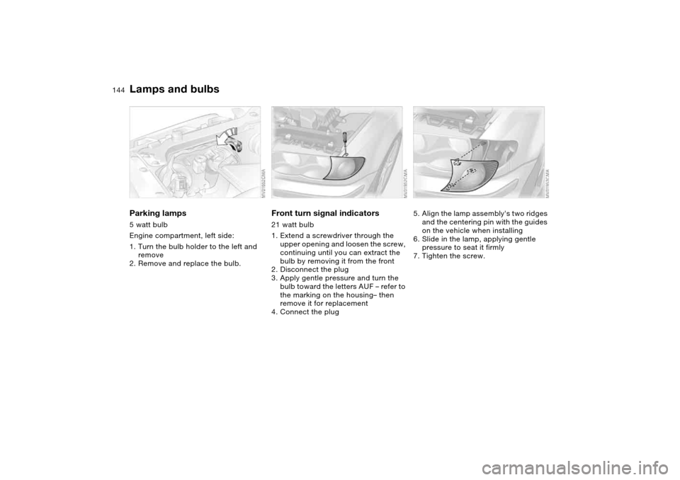 BMW 325XI TOURING 2005 E46 Owners Manual 144
Parking lamps5 watt bulb
Engine compartment, left side:
1. Turn the bulb holder to the left and 
remove
2. Remove and replace the bulb.
Front turn signal indicators21 watt bulb
1. Extend a screwdr