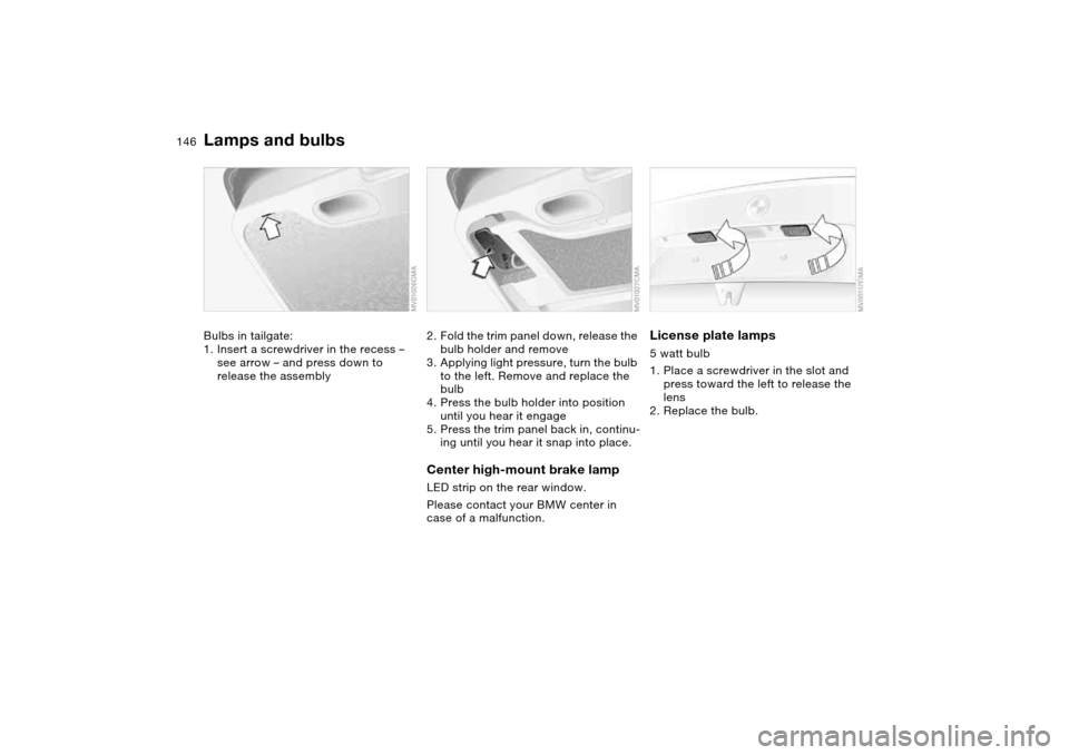 BMW 325XI TOURING 2005 E46 Owners Manual 146
Bulbs in tailgate:
1. Insert a screwdriver in the recess – 
see arrow – and press down to 
release the assembly
2. Fold the trim panel down, release the 
bulb holder and remove
3. Applying lig