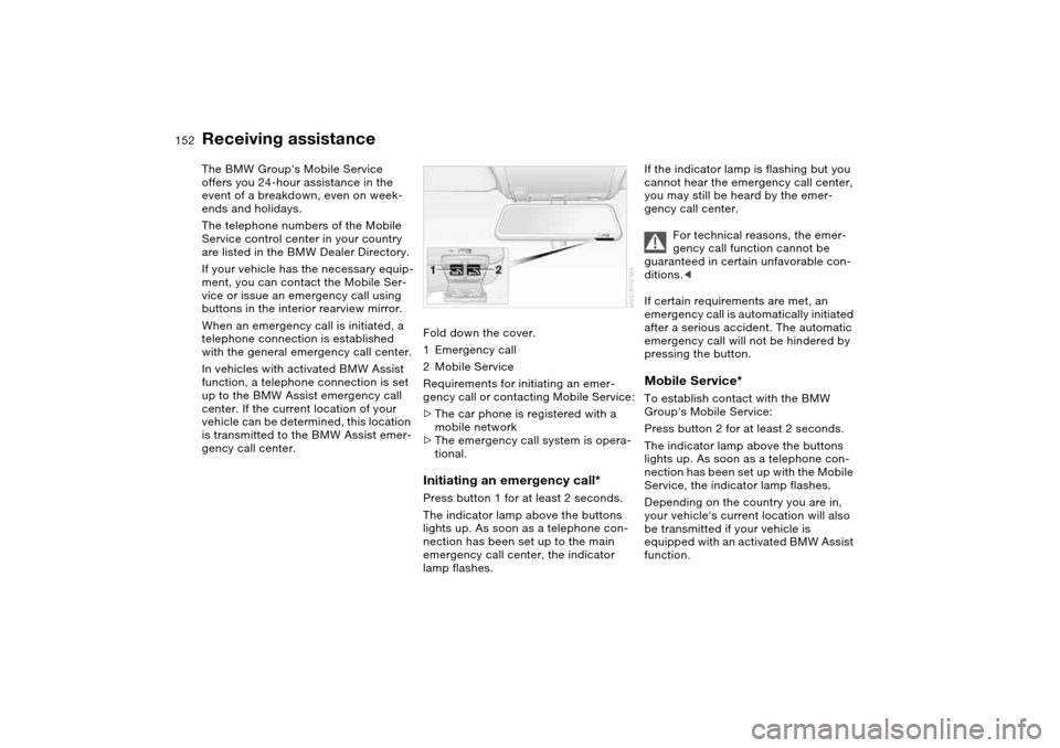 BMW 325I TOURING 2005 E46 Owners Manual 152Giving and receiving assistance
Receiving assistanceThe BMW Groups Mobile Service 
offers you 24-hour assistance in the 
event of a breakdown, even on week-
ends and holidays.
The telephone number