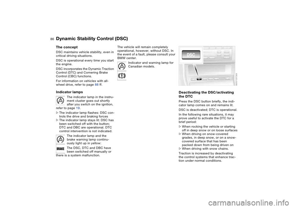 BMW 325I TOURING 2005 E46 User Guide 86
Dynamic Stability Control (DSC)The conceptDSC maintains vehicle stability, even in 
critical driving situations.
DSC is operational every time you start 
the engine. 
DSC incorporates the Dynamic T