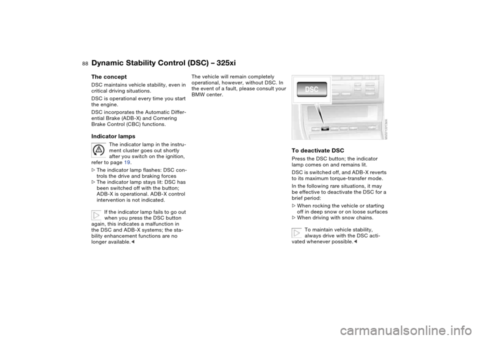 BMW 325I TOURING 2005 E46 User Guide 88
Dynamic Stability Control (DSC) – 325xiThe conceptDSC maintains vehicle stability, even in 
critical driving situations.
DSC is operational every time you start 
the engine.
DSC incorporates the 