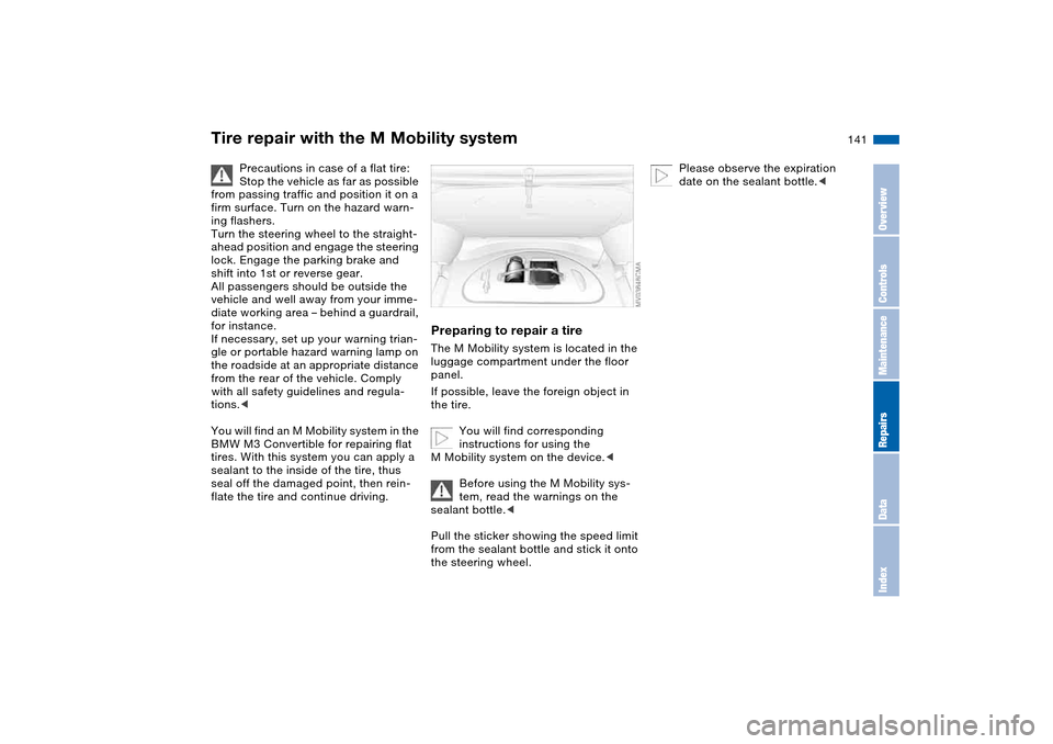 BMW M3 CONVERTIBLE 2006 E46 Owners Manual 141
Tire repair with the M Mobility system
Precautions in case of a flat tire:
Stop the vehicle as far as possible
from passing traffic and position it on a
firm surface. Turn on the hazard warn-
in BMW M3 CONVERTIBLE 2006 E46 Owners Manual 141
Tire repair with the M Mobility system
Precautions in case of a flat tire:
Stop the vehicle as far as possible
from passing traffic and position it on a
firm surface. Turn on the hazard warn-
in