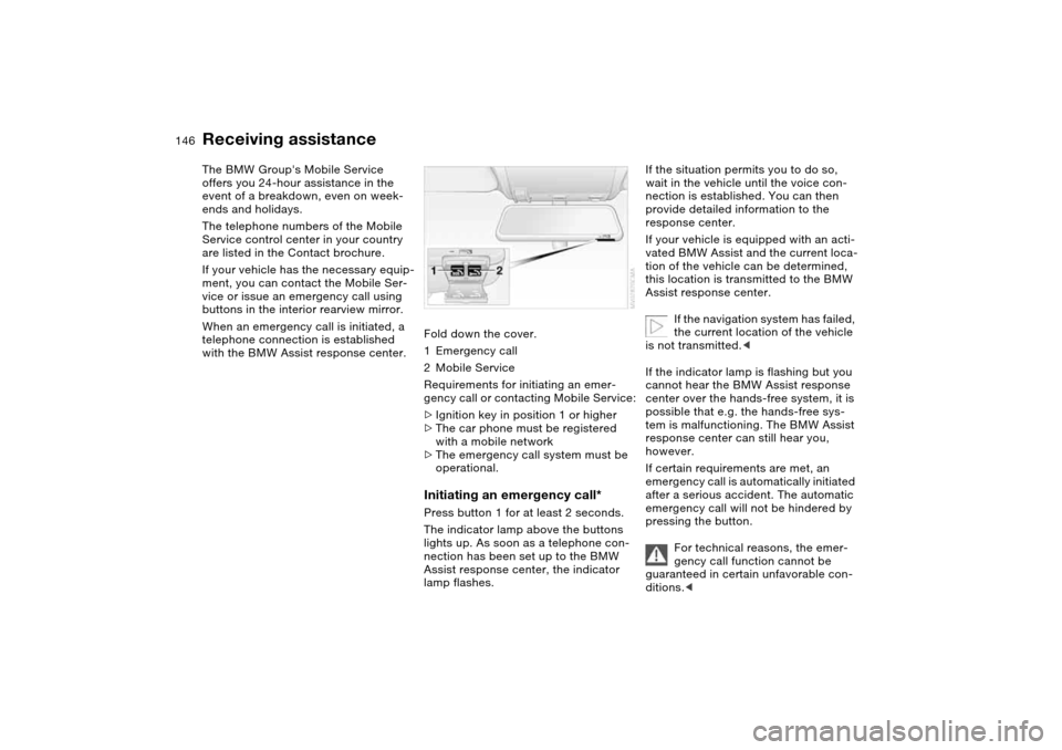 BMW M3 CONVERTIBLE 2006 E46 Owners Manual 146Giving and receiving assistance
Receiving assistanceThe BMW Groups Mobile Service 
offers you 24-hour assistance in the 
event of a breakdown, even on week-
ends and holidays.
The telephone number