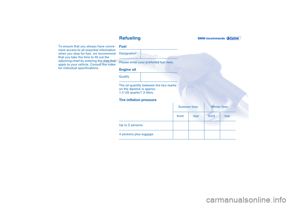 BMW M3 CONVERTIBLE 2006 E46 Owners Manual Refueling
To ensure that you always have conve-
nient access to all essential information
when you stop for fuel, we recommend
that you take the time to fill out the
adjoining chart by entering the BMW M3 CONVERTIBLE 2006 E46 Owners Manual Refueling
To ensure that you always have conve-
nient access to all essential information
when you stop for fuel, we recommend
that you take the time to fill out the
adjoining chart by entering the
