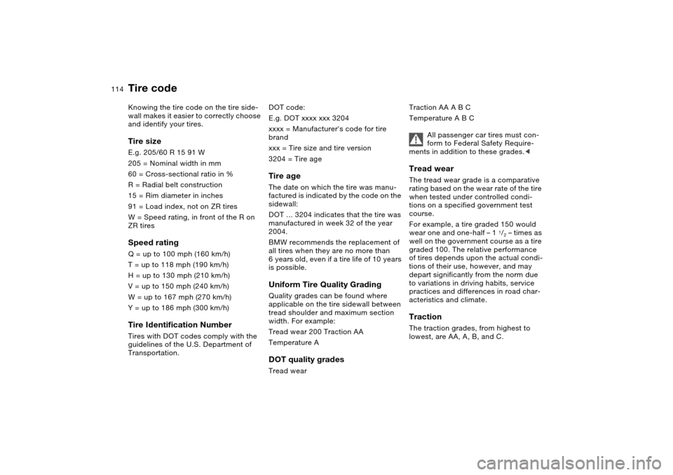BMW M3 COUPE 2006 E46 Owners Manual 114
Tire codeKnowing the tire code on the tire side-
wall makes it easier to correctly choose
and identify your tires.Tire sizeE.g. 205/60 R 15 91 W
205 = Nominal width in mm
60 = Cross-sectional ra BMW M3 COUPE 2006 E46 Owners Manual 114
Tire codeKnowing the tire code on the tire side-
wall makes it easier to correctly choose
and identify your tires.Tire sizeE.g. 205/60 R 15 91 W
205 = Nominal width in mm
60 = Cross-sectional ra
