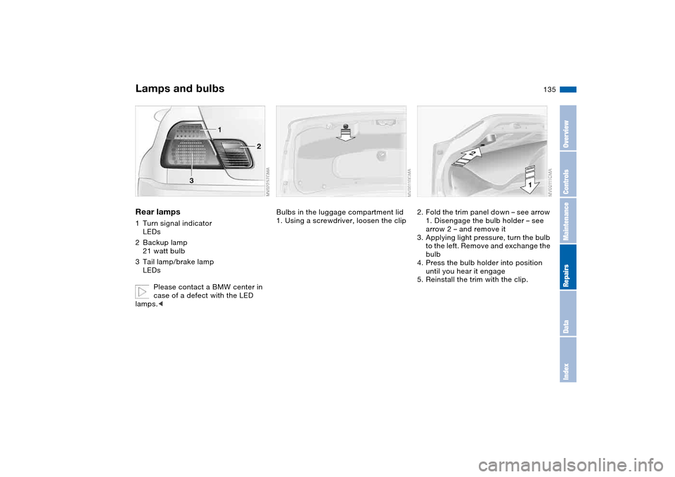 BMW M3 COUPE 2006 E46 Owners Manual 135
Rear lamps1Turn signal indicator
LEDs
2Backup lamp
21 watt bulb
3Tail lamp/brake lamp
LEDs
Please contact a BMW center in
case of a defect with the LED
lamps.<
Bulbs in the luggage compartment BMW M3 COUPE 2006 E46 Owners Manual 135
Rear lamps1Turn signal indicator
LEDs
2Backup lamp
21 watt bulb
3Tail lamp/brake lamp
LEDs
Please contact a BMW center in
case of a defect with the LED
lamps.<
Bulbs in the luggage compartment