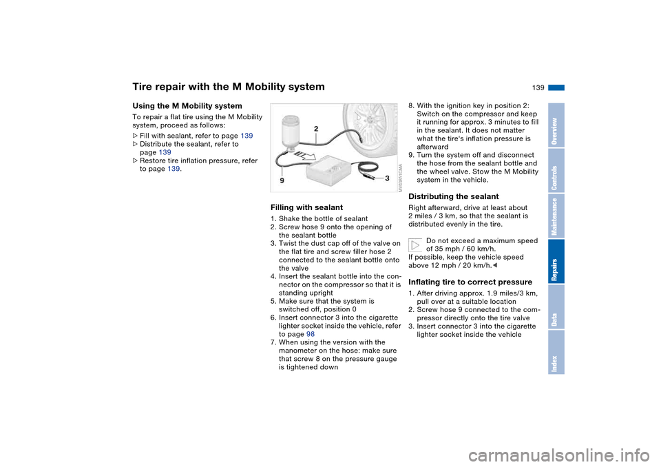 BMW M3 COUPE 2006 E46 Owners Manual 139
Using the M Mobility systemTo repair a flat tire using the M Mobility
system, proceed as follows:
>Fill with sealant, refer to page 139
>Distribute the sealant, refer to
page 139
>Restore tire i BMW M3 COUPE 2006 E46 Owners Manual 139
Using the M Mobility systemTo repair a flat tire using the M Mobility
system, proceed as follows:
>Fill with sealant, refer to page 139
>Distribute the sealant, refer to
page 139
>Restore tire i