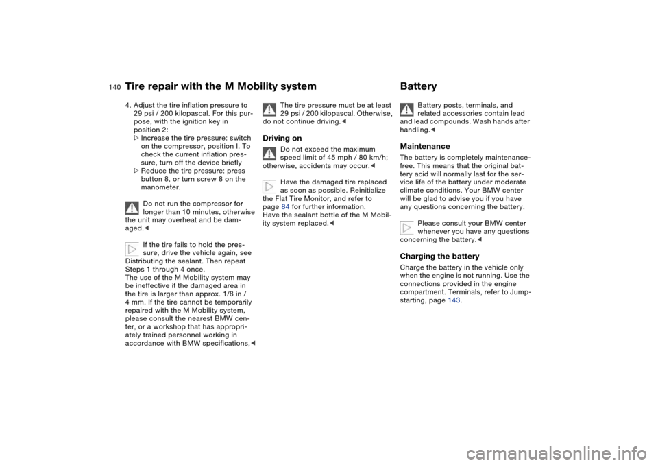 BMW M3 COUPE 2006 E46 Owners Manual 140
4. Adjust the tire inflation pressure to 
29 psi / 200 kilopascal. For this pur-
pose, with the ignition key in 
position 2:
>Increase the tire pressure: switch 
on the compressor, position I. To 