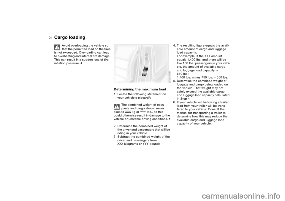 BMW M3 COUPE 2004 E46 Owners Manual 104
Cargo loading
Avoid overloading the vehicle so
that the permitted load on the tires
is not exceeded. Overloading can lead
to overheating and internal tire damage.
This can result in a sudden l BMW M3 COUPE 2004 E46 Owners Manual 104
Cargo loading
Avoid overloading the vehicle so
that the permitted load on the tires
is not exceeded. Overloading can lead
to overheating and internal tire damage.
This can result in a sudden l