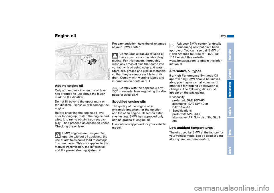 BMW M3 COUPE 2004 E46 Owners Manual 123
Adding engine oilOnly add engine oil when the oil level
has dropped to just above the lower
mark on the dipstick.
Do not fill beyond the upper mark on
the dipstick. Excess oil will damage the
BMW M3 COUPE 2004 E46 Owners Manual 123
Adding engine oilOnly add engine oil when the oil level
has dropped to just above the lower
mark on the dipstick.
Do not fill beyond the upper mark on
the dipstick. Excess oil will damage the