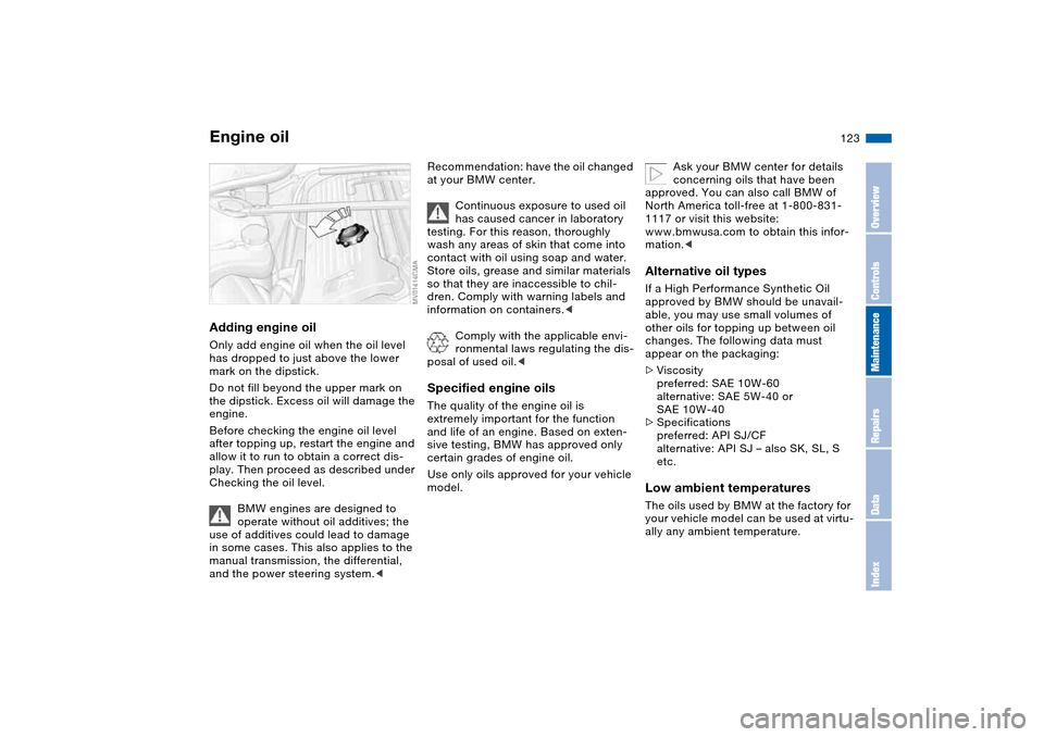 BMW M3 COUPE 2004 E46 Owners Manual 123
Adding engine oilOnly add engine oil when the oil level 
has dropped to just above the lower 
mark on the dipstick.
Do not fill beyond the upper mark on 
the dipstick. Excess oil will damage the 
