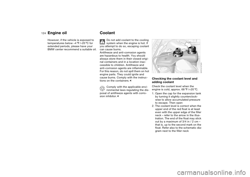 BMW M3 COUPE 2004 E46 Owners Manual 124
However, if the vehicle is exposed to 
temperatures below –47/–206 for 
extended periods, please have your 
BMW center recommend a suitable oil.
Coolant
Do not add coolant to the cooling 
syst