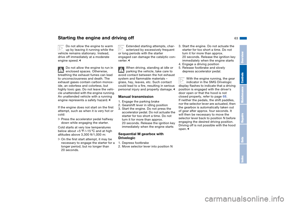 BMW M3 COUPE 2004 E46 Owners Manual 63
Starting the engine and driving off
Do not allow the engine to warm 
up by leaving it running while the 
vehicle remains stationary. Instead, 
drive off immediately at a moderate 
engine speed.<
Do