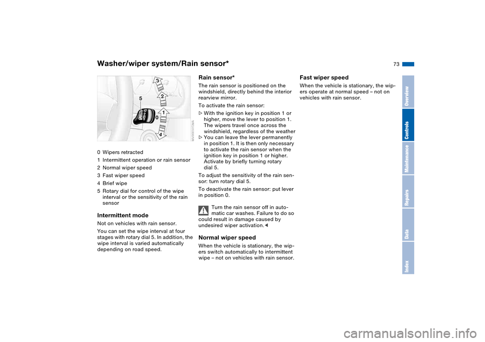 BMW M3 COUPE 2004 E46 Owners Manual 73
Washer/wiper system/Rain sensor*0Wipers retracted
1Intermittent operation or rain sensor
2Normal wiper speed
3Fast wiper speed
4Brief wipe
5Rotary dial for control of the wipe 
interval or the sens