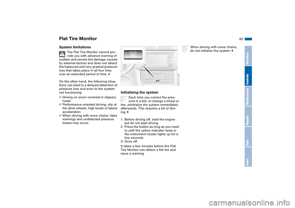 BMW M3 COUPE 2004 E46 Owners Manual 85
System limitations
The Flat Tire Monitor cannot pro-
vide you with advance warning of 
sudden and severe tire damage caused 
by external factors and does not detect 
the balanced and very gradual p