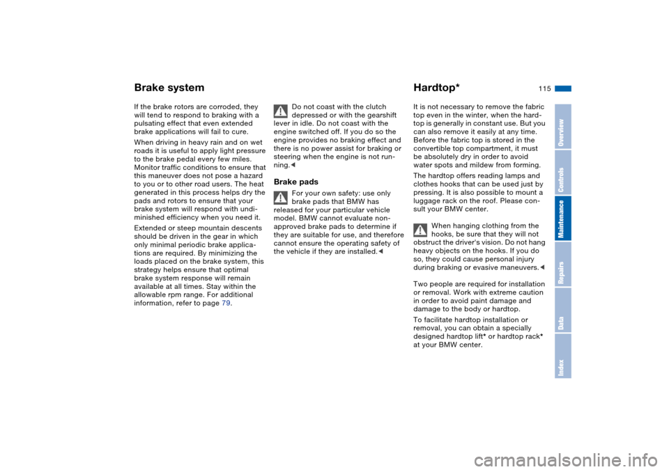 BMW M3 CONVERTIBLE 2004 E46 Owners Manual 115
If the brake rotors are corroded, they 
will tend to respond to braking with a 
pulsating effect that even extended 
brake applications will fail to cure.
When driving in heavy rain and on wet 
ro