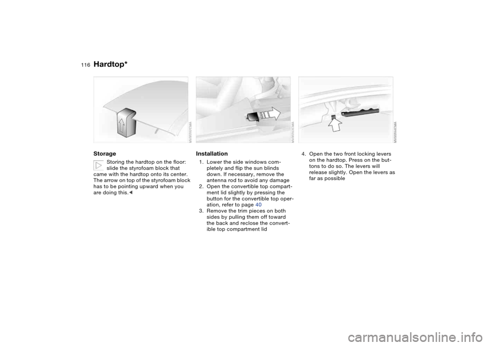 BMW M3 CONVERTIBLE 2004 E46 Owners Manual 116
Storage
Storing the hardtop on the floor:
slide the styrofoam block that
came with the hardtop onto its center.
The arrow on top of the styrofoam block
has to be pointing upward when you
are BMW M3 CONVERTIBLE 2004 E46 Owners Manual 116
Storage
Storing the hardtop on the floor:
slide the styrofoam block that
came with the hardtop onto its center.
The arrow on top of the styrofoam block
has to be pointing upward when you
are