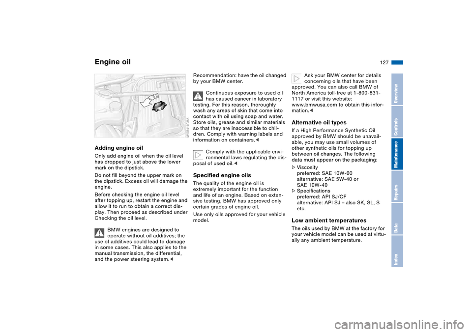 BMW M3 CONVERTIBLE 2004 E46 Owners Manual 127
Adding engine oilOnly add engine oil when the oil level
has dropped to just above the lower
mark on the dipstick.
Do not fill beyond the upper mark on
the dipstick. Excess oil will damage the
BMW M3 CONVERTIBLE 2004 E46 Owners Manual 127
Adding engine oilOnly add engine oil when the oil level
has dropped to just above the lower
mark on the dipstick.
Do not fill beyond the upper mark on
the dipstick. Excess oil will damage the