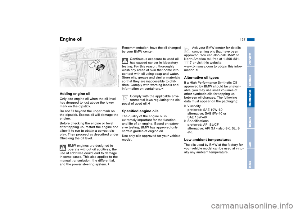 BMW M3 CONVERTIBLE 2004 E46 Owners Manual 127
Adding engine oilOnly add engine oil when the oil level 
has dropped to just above the lower 
mark on the dipstick.
Do not fill beyond the upper mark on 
the dipstick. Excess oil will damage the 

