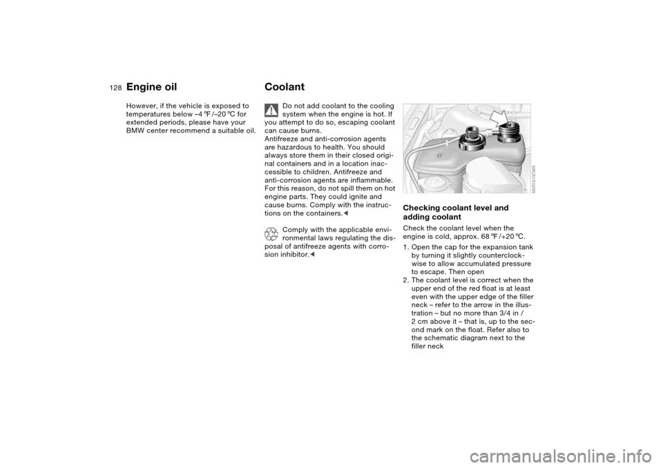 BMW M3 CONVERTIBLE 2004 E46 Owners Manual 128
However, if the vehicle is exposed to 
temperatures below –47/–206 for 
extended periods, please have your 
BMW center recommend a suitable oil.
Coolant
Do not add coolant to the cooling 
syst