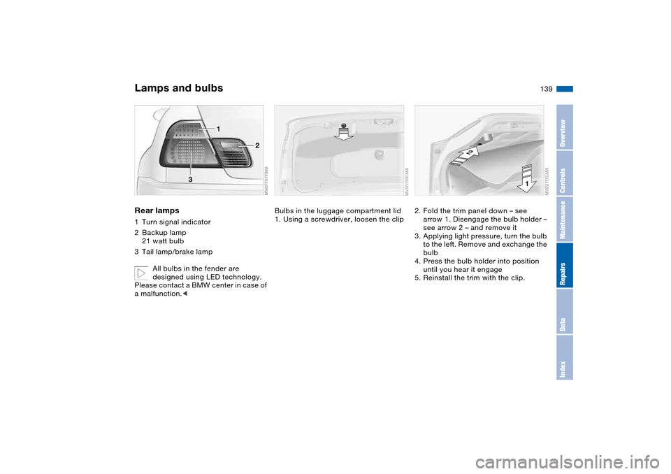 BMW M3 CONVERTIBLE 2004 E46 Owners Manual 139
Rear lamps1Turn signal indicator
2Backup lamp
21 watt bulb
3Tail lamp/brake lamp
All bulbs in the fender are
designed using LED technology.
Please contact a BMW center in case of
a malfunction BMW M3 CONVERTIBLE 2004 E46 Owners Manual 139
Rear lamps1Turn signal indicator
2Backup lamp
21 watt bulb
3Tail lamp/brake lamp
All bulbs in the fender are
designed using LED technology.
Please contact a BMW center in case of
a malfunction