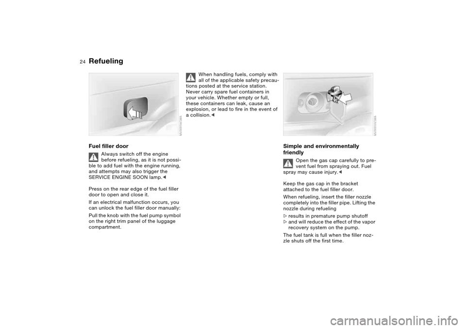 BMW M3 CONVERTIBLE 2004 E46 Owners Guide 24
RefuelingFuel filler door
Always switch off the engine
before refueling, as it is not possi-
ble to add fuel with the engine running,
and attempts may also trigger the
SERVICE ENGINE SOON lamp.< BMW M3 CONVERTIBLE 2004 E46 Owners Guide 24
RefuelingFuel filler door
Always switch off the engine
before refueling, as it is not possi-
ble to add fuel with the engine running,
and attempts may also trigger the
SERVICE ENGINE SOON lamp.<