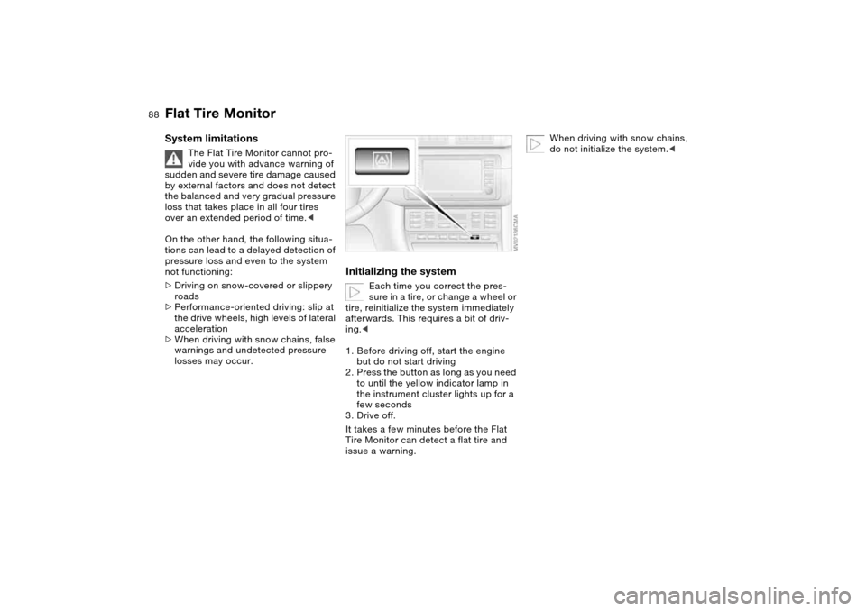 BMW M3 CONVERTIBLE 2004 E46 Owners Manual 88
System limitations
The Flat Tire Monitor cannot pro-
vide you with advance warning of 
sudden and severe tire damage caused 
by external factors and does not detect 
the balanced and very gradual p