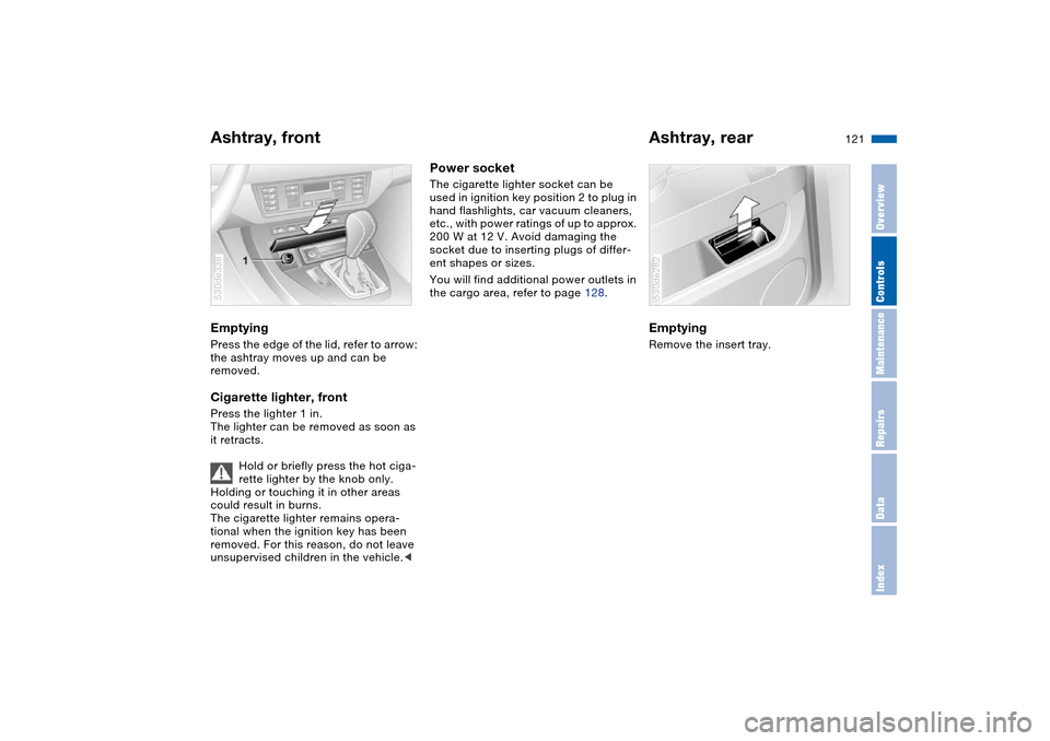BMW X5 3.0I 2004 E53 Owners Manual 121n
OverviewControlsMaintenanceRepairsDataIndex
Ashtray, front Ashtray, rear Emptying Press the edge of the lid, refer to arrow:
the ashtray moves up and can be
removed.Cigarette lighter, front Pr BMW X5 3.0I 2004 E53 Owners Manual 121n
OverviewControlsMaintenanceRepairsDataIndex
Ashtray, front Ashtray, rear Emptying Press the edge of the lid, refer to arrow:
the ashtray moves up and can be
removed.Cigarette lighter, front Pr