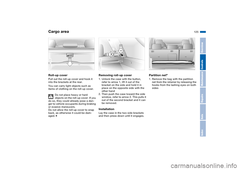 BMW X5 3.0I 2004 E53 Owners Manual 125n
OverviewControlsMaintenanceRepairsDataIndex
Cargo area Roll-up cover Pull out the roll-up cover and hook it
into the brackets at the rear.
You can carry light objects such as
items of clothing BMW X5 3.0I 2004 E53 Owners Manual 125n
OverviewControlsMaintenanceRepairsDataIndex
Cargo area Roll-up cover Pull out the roll-up cover and hook it
into the brackets at the rear.
You can carry light objects such as
items of clothing