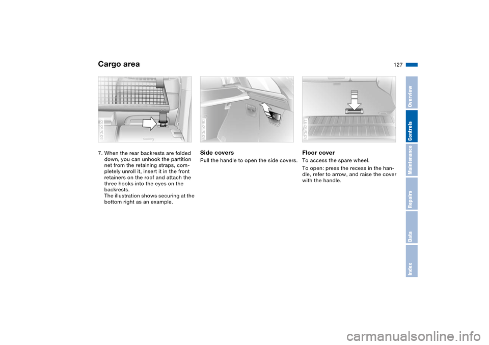 BMW X5 3.0I 2004 E53 Owners Manual 127n
OverviewControlsMaintenanceRepairsDataIndex
Cargo area 7. When the rear backrests are folded
down, you can unhook the partition
net from the retaining straps, com-
pletely unroll it, insert it BMW X5 3.0I 2004 E53 Owners Manual 127n
OverviewControlsMaintenanceRepairsDataIndex
Cargo area 7. When the rear backrests are folded
down, you can unhook the partition
net from the retaining straps, com-
pletely unroll it, insert it
