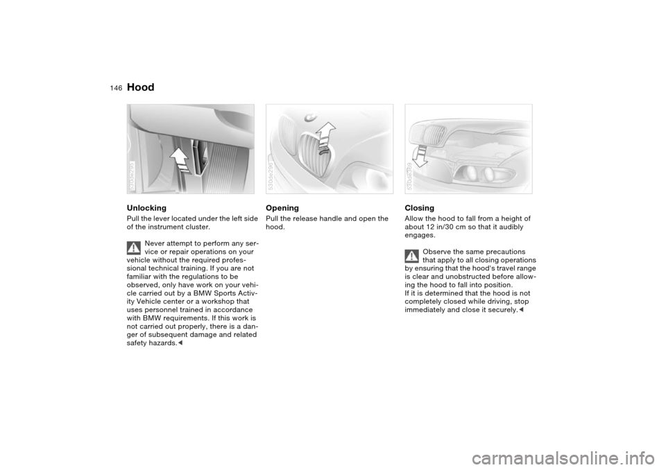 BMW X5 4.8IS 2004 E53 Owners Manual 146n
Hood Unlocking Pull the lever located under the left side 
of the instrument cluster. 
Never attempt to perform any ser-
vice or repair operations on your 
vehicle without the required profes-
si