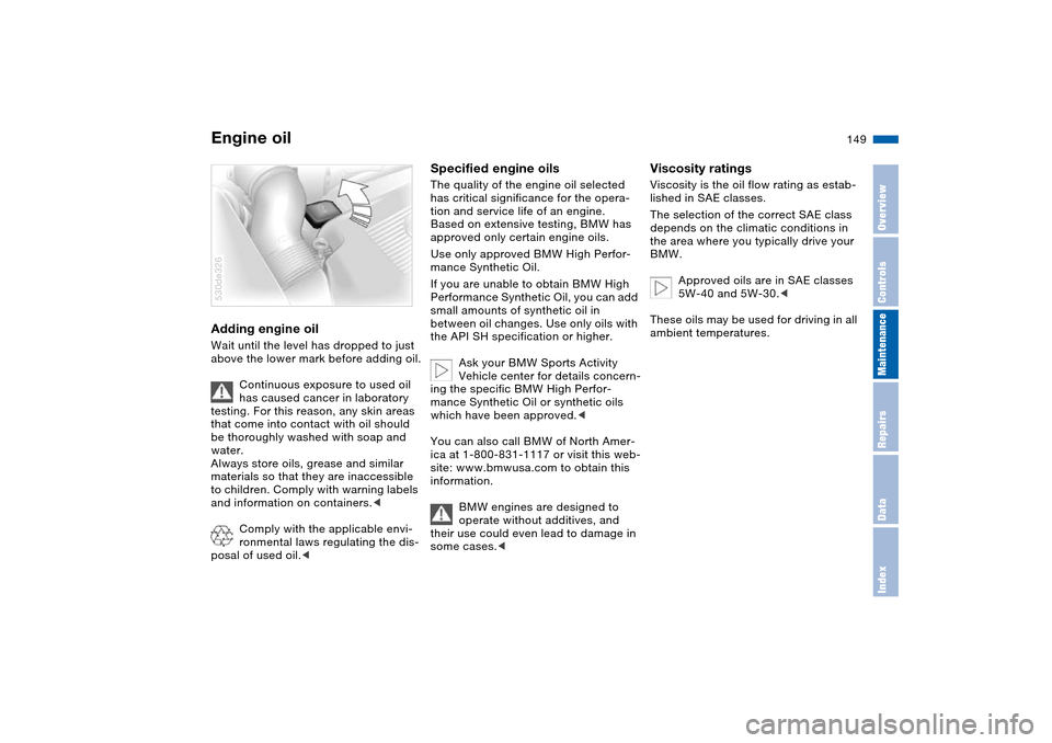 BMW X5 4.8IS 2004 E53 Owners Manual 149n
OverviewControlsMaintenanceRepairsDataIndex
Engine oil Adding engine oil Wait until the level has dropped to just
above the lower mark before adding oil.
Continuous exposure to used oil
has cau BMW X5 4.8IS 2004 E53 Owners Manual 149n
OverviewControlsMaintenanceRepairsDataIndex
Engine oil Adding engine oil Wait until the level has dropped to just
above the lower mark before adding oil.
Continuous exposure to used oil
has cau