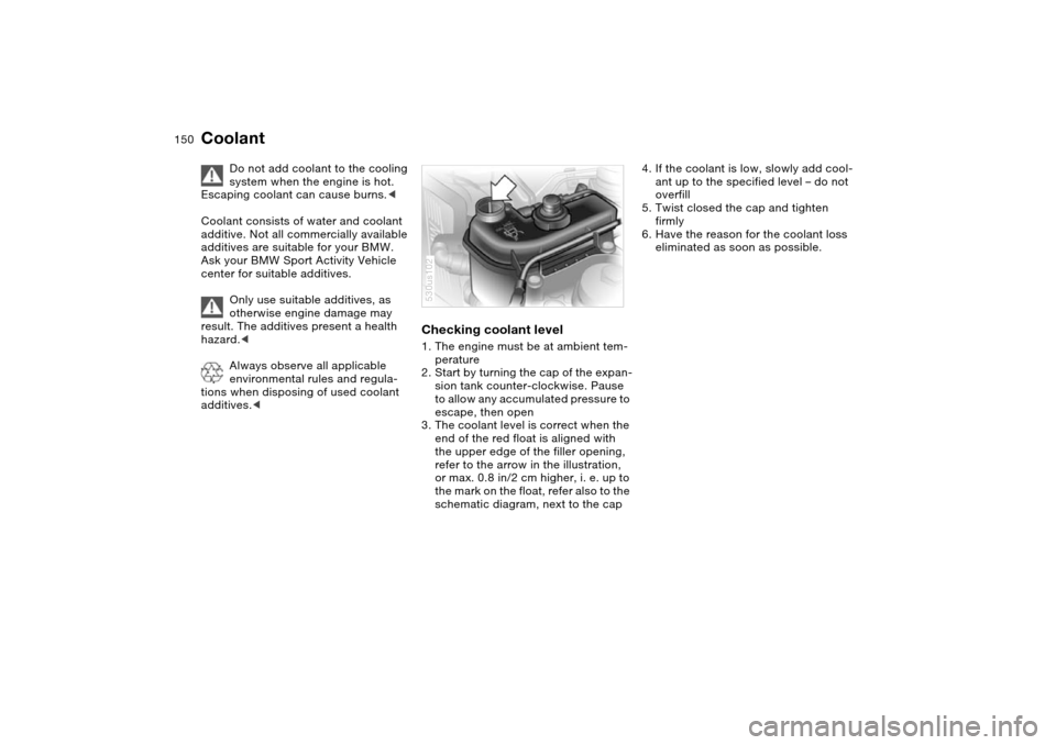 BMW X5 4.8IS 2004 E53 Owners Manual 150n
Coolant 
Do not add coolant to the cooling 
system when the engine is hot. 
Escaping coolant can cause burns.< 
Coolant consists of water and coolant 
additive. Not all commercially available 
ad