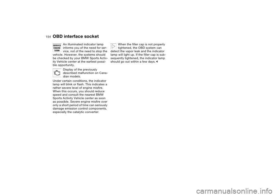 BMW X5 3.0I 2004 E53 Owners Manual 154n
OBD interface socket
An illuminated indicator lamp 
informs you of the need for ser-
vice, not of the need to stop the 
vehicle. However, the systems should 
be checked by your BMW Sports Activ-
