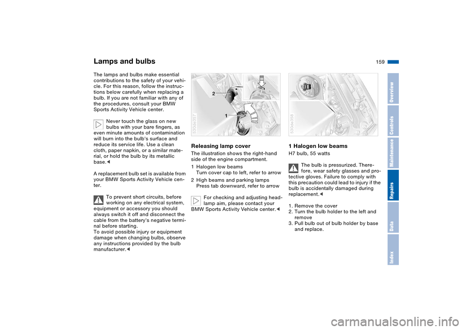 BMW X5 4.8IS 2004 E53 Owners Manual 159n
OverviewControlsMaintenanceRepairsDataIndex
Lamps and bulbs The lamps and bulbs make essential
contributions to the safety of your vehi-
cle. For this reason, follow the instruc-
tions below car BMW X5 4.8IS 2004 E53 Owners Manual 159n
OverviewControlsMaintenanceRepairsDataIndex
Lamps and bulbs The lamps and bulbs make essential
contributions to the safety of your vehi-
cle. For this reason, follow the instruc-
tions below car