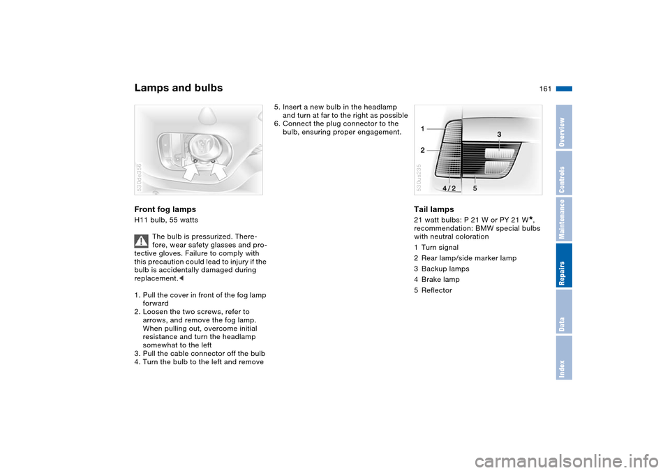 BMW X5 4.8IS 2004 E53 Owners Manual 161n
OverviewControlsMaintenanceRepairsDataIndex
Lamps and bulbs Front fog lamps H11 bulb, 55 watts
The bulb is pressurized. There-
fore, wear safety glasses and pro-
tective gloves. Failure to compl BMW X5 4.8IS 2004 E53 Owners Manual 161n
OverviewControlsMaintenanceRepairsDataIndex
Lamps and bulbs Front fog lamps H11 bulb, 55 watts
The bulb is pressurized. There-
fore, wear safety glasses and pro-
tective gloves. Failure to compl