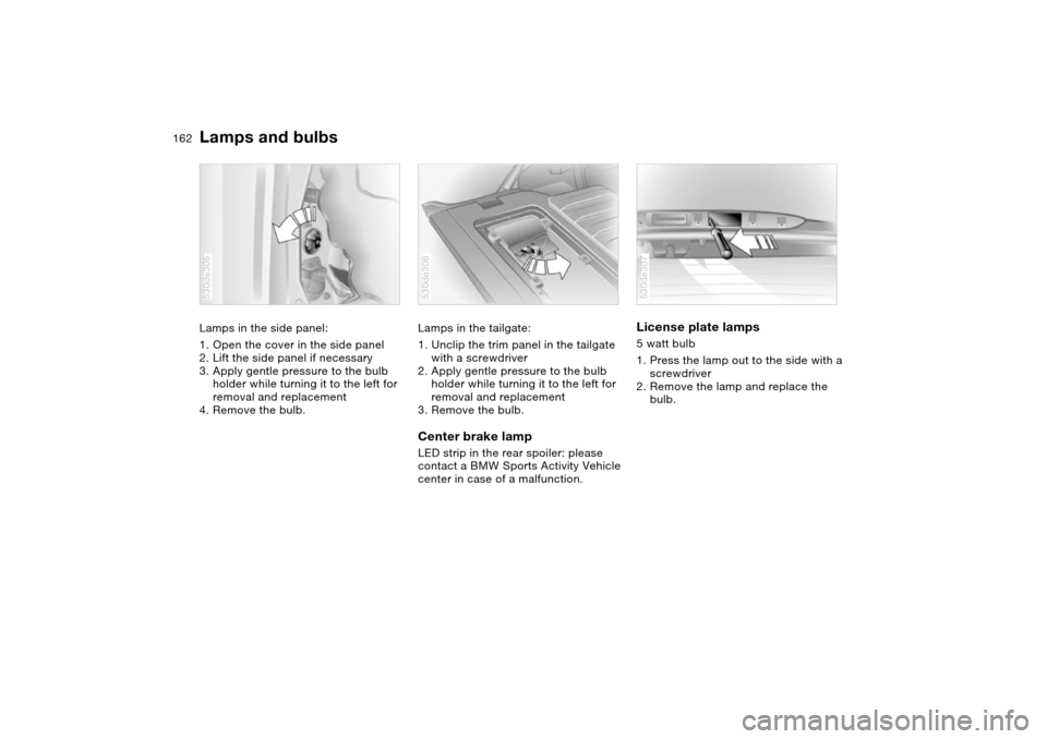 BMW X5 3.0I 2004 E53 Owners Manual 162n
Lamps and bulbs Lamps in the side panel: 
1. Open the cover in the side panel 
2. Lift the side panel if necessary 
3. Apply gentle pressure to the bulb 
holder while turning it to the left for 
