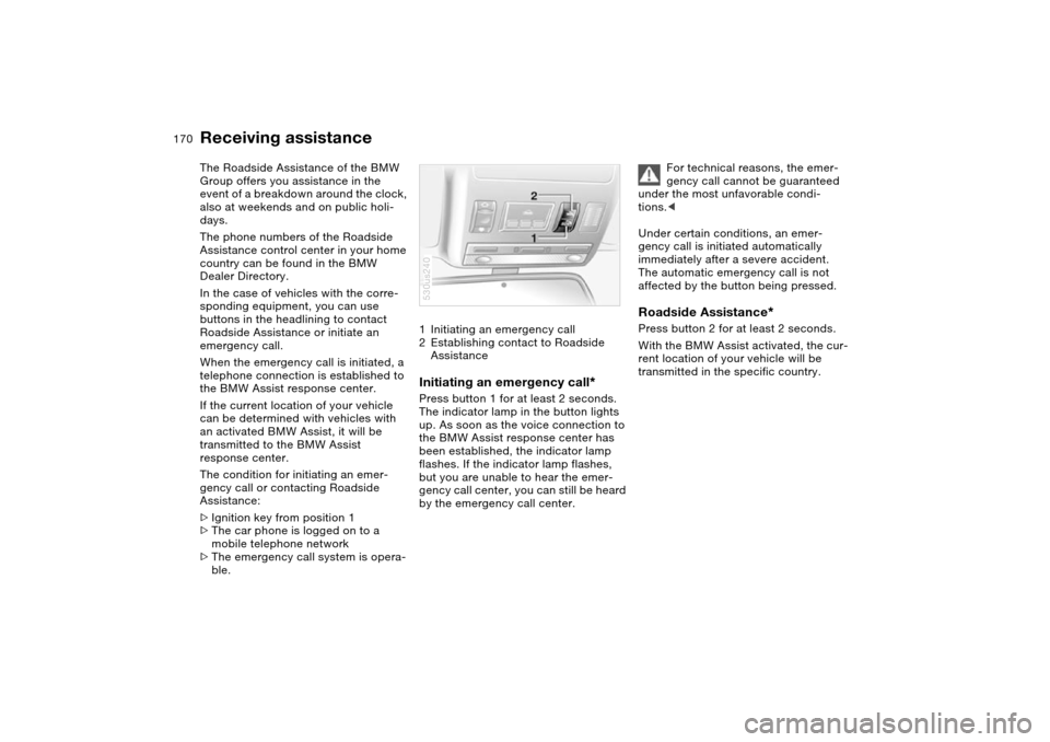 BMW X5 4.8IS 2004 E53 Owners Manual 170n
The Roadside Assistance of the BMW 
Group offers you assistance in the 
event of a breakdown around the clock, 
also at weekends and on public holi-
days.
The phone numbers of the Roadside 
Assis